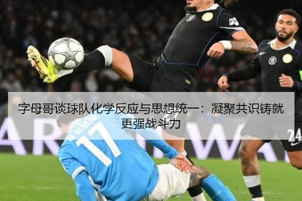 字母哥谈球队化学反应与思想统一:凝聚共识铸就更强战斗力
